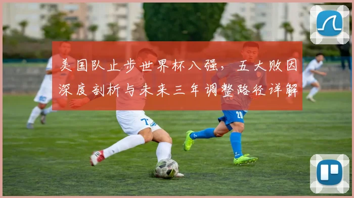 美国队止步世界杯八强，五大败因深度剖析与未来三年调整路径详解