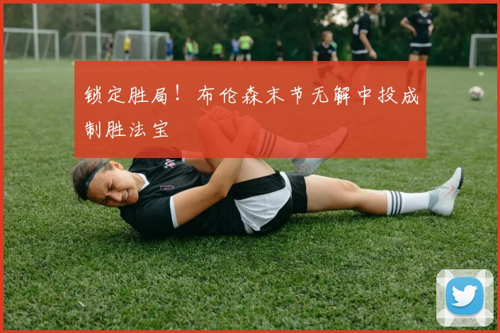 锁定胜局!布伦森末节无解中投成制胜法宝