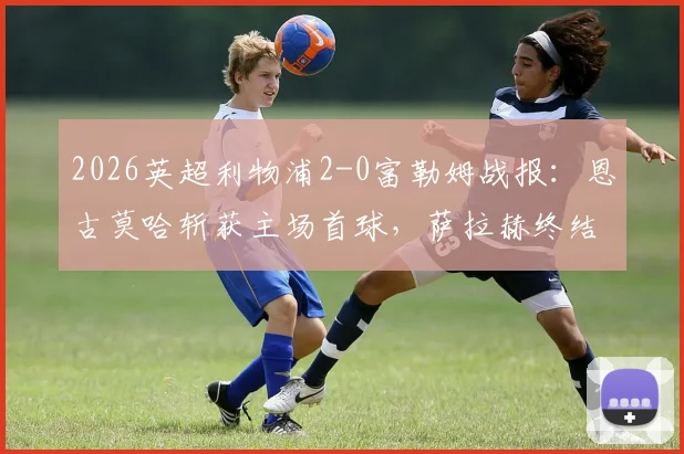2026英超利物浦2-0富勒姆战报:恩古莫哈斩获主场首球,萨拉赫终结进球荒,全场数据与战术要点解析