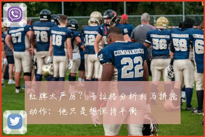 红牌太严厉?卡拉格分析利马拼抢动作:他只是想保持平衡