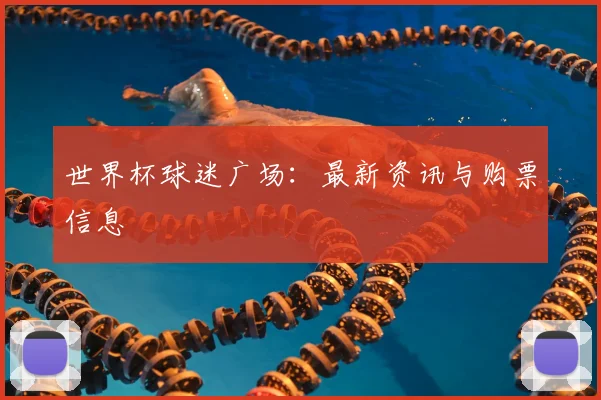 世界杯球迷广场：最新资讯与购票信息