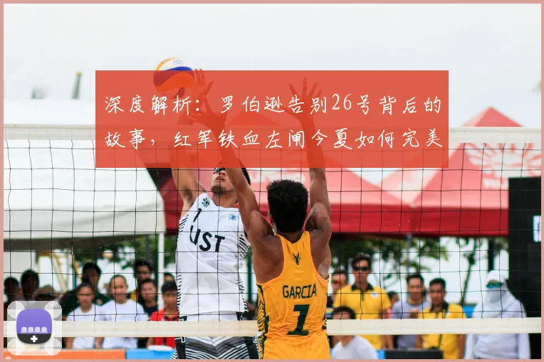 深度解析:罗伯逊告别26号背后的故事,红军铁血左闸今夏如何完美谢幕?