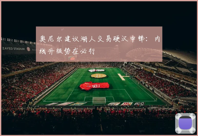 奥尼尔建议湖人交易硬汉中锋:内线升级势在必行