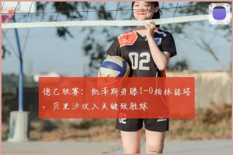 德乙联赛：凯泽斯劳滕1-0柏林赫塔，贝里沙攻入关键致胜球
