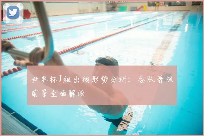 世界杯J组出线形势分析:各队晋级前景全面解读