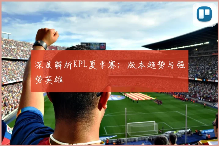 深度解析KPL夏季赛:版本趋势与强势英雄