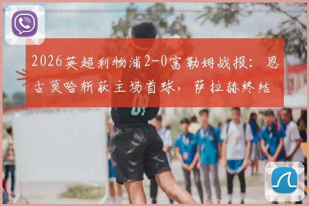 2026英超利物浦2-0富勒姆战报:恩古莫哈斩获主场首球,萨拉赫终结进球荒,全场数据与战术要点解析