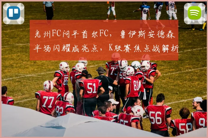 光州FC闷平首尔FC，鲁伊斯安德森半场闪耀成亮点，K联赛焦点战解析