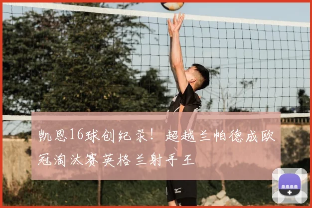 凯恩16球创纪录!超越兰帕德成欧冠淘汰赛英格兰射手王
