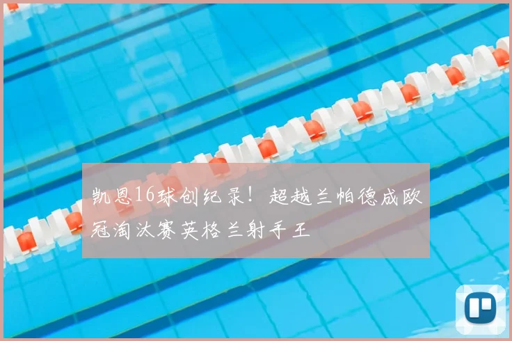 凯恩16球创纪录!超越兰帕德成欧冠淘汰赛英格兰射手王