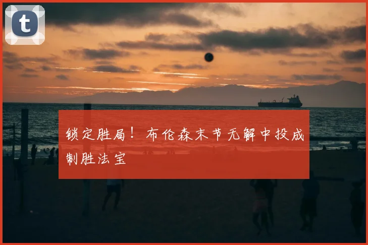 锁定胜局!布伦森末节无解中投成制胜法宝