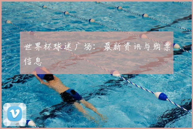 世界杯球迷广场:最新资讯与购票信息