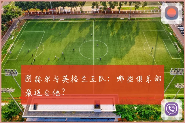 图赫尔与英格兰五队:哪些俱乐部最适合他?