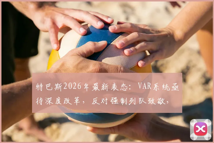 特巴斯2026年最新表态:VAR系统亟待深度改革,反对强制列队致敬,巴萨夺冠前景仍存变数