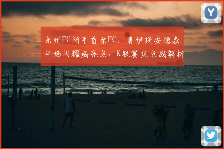 光州FC闷平首尔FC,鲁伊斯安德森半场闪耀成亮点,K联赛焦点战解析