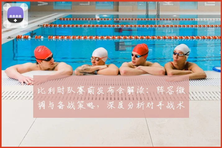 比利时队赛前发布会解读：阵容微调与备战策略，深度分析对手战术