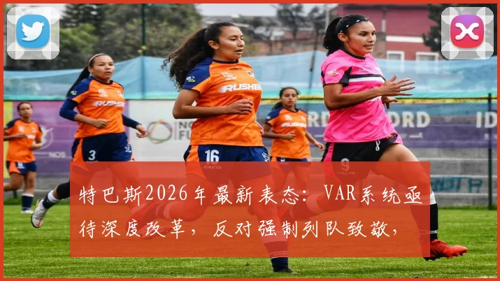 特巴斯2026年最新表态:VAR系统亟待深度改革,反对强制列队致敬,巴萨夺冠前景仍存变数
