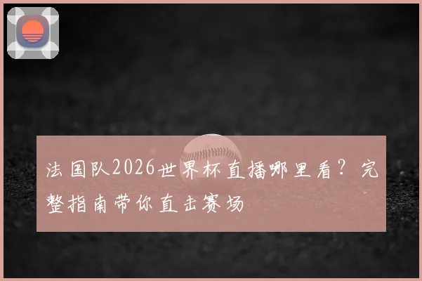 法国队2026世界杯直播哪里看?完整指南带你直击赛场