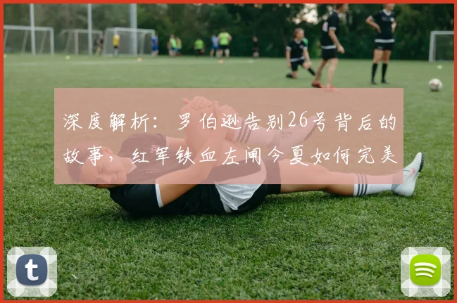 深度解析:罗伯逊告别26号背后的故事,红军铁血左闸今夏如何完美谢幕?